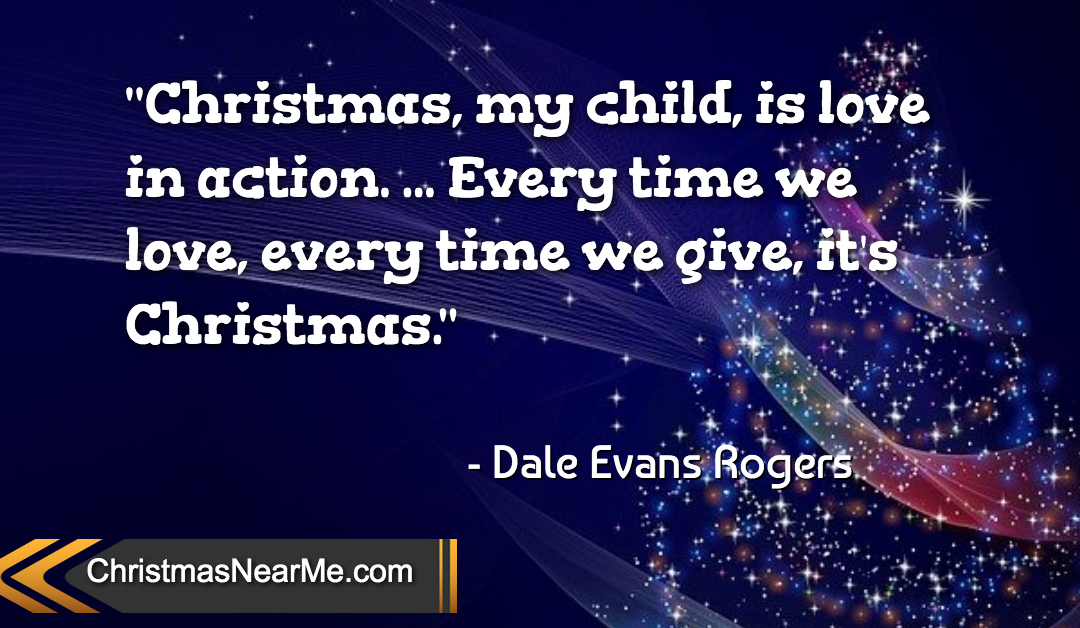 “Christmas, my child, is love in action. … Every time we love, every time we give, it’s Christmas.” – Dale Evans Rogers